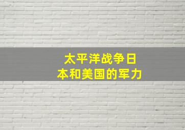 太平洋战争日本和美国的军力