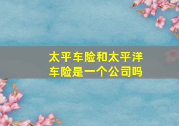 太平车险和太平洋车险是一个公司吗