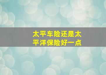 太平车险还是太平洋保险好一点