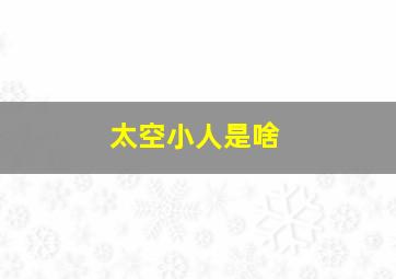 太空小人是啥