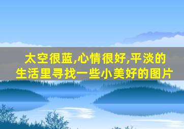 太空很蓝,心情很好,平淡的生活里寻找一些小美好的图片