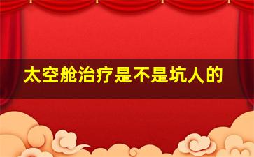 太空舱治疗是不是坑人的