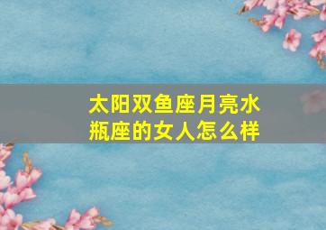 太阳双鱼座月亮水瓶座的女人怎么样