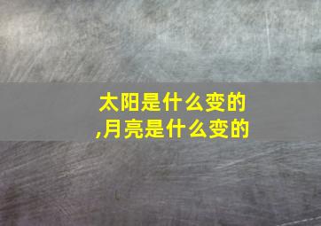 太阳是什么变的,月亮是什么变的