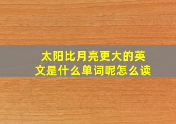 太阳比月亮更大的英文是什么单词呢怎么读