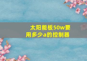 太阳能板50w要用多少a的控制器