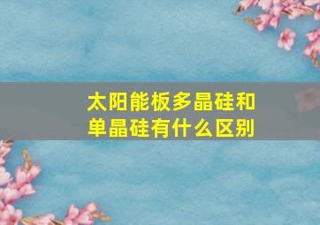 太阳能板多晶硅和单晶硅有什么区别