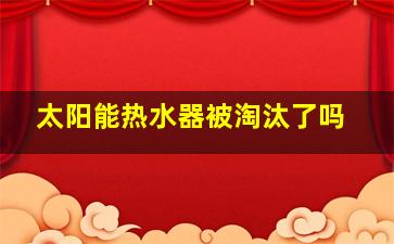 太阳能热水器被淘汰了吗