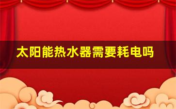 太阳能热水器需要耗电吗