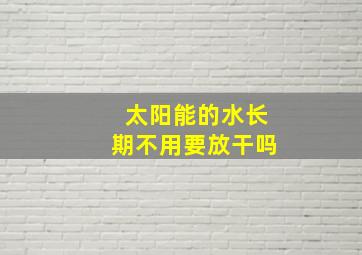 太阳能的水长期不用要放干吗