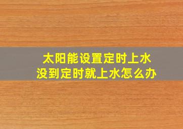 太阳能设置定时上水没到定时就上水怎么办