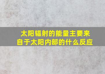 太阳辐射的能量主要来自于太阳内部的什么反应