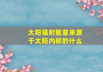 太阳辐射能量来源于太阳内部的什么