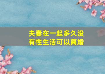 夫妻在一起多久没有性生活可以离婚