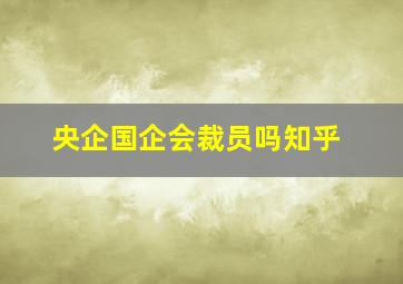 央企国企会裁员吗知乎