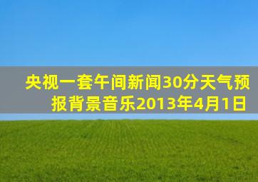 央视一套午间新闻30分天气预报背景音乐2013年4月1日