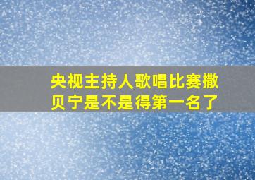 央视主持人歌唱比赛撒贝宁是不是得第一名了