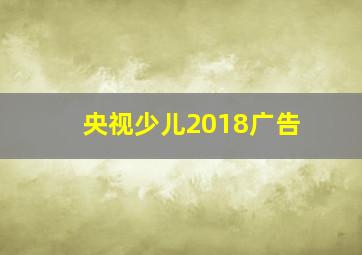 央视少儿2018广告