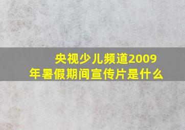 央视少儿频道2009年暑假期间宣传片是什么