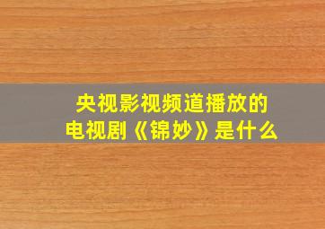 央视影视频道播放的电视剧《锦妙》是什么