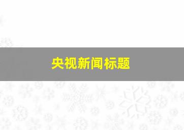 央视新闻标题