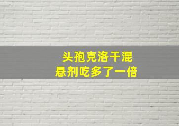 头孢克洛干混悬剂吃多了一倍