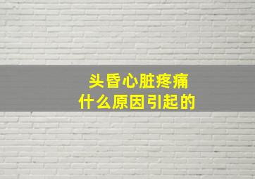 头昏心脏疼痛什么原因引起的