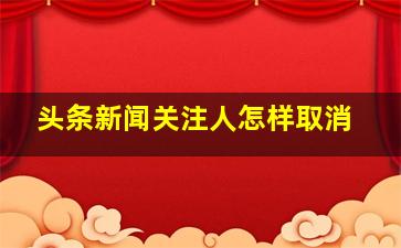 头条新闻关注人怎样取消