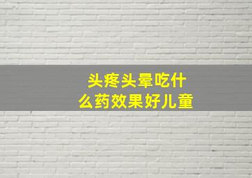 头疼头晕吃什么药效果好儿童