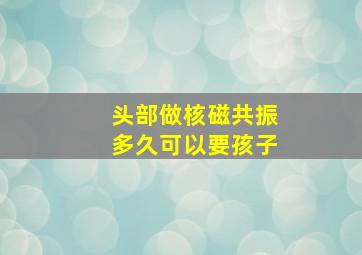 头部做核磁共振多久可以要孩子