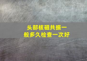 头部核磁共振一般多久检查一次好