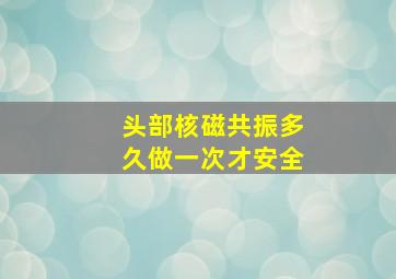 头部核磁共振多久做一次才安全