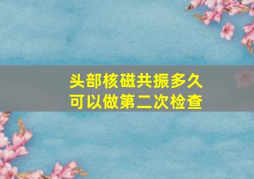 头部核磁共振多久可以做第二次检查