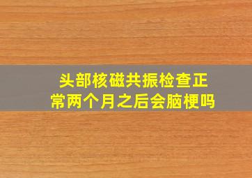 头部核磁共振检查正常两个月之后会脑梗吗