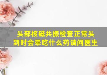 头部核磁共振检查正常头到时会晕吃什么药请问医生