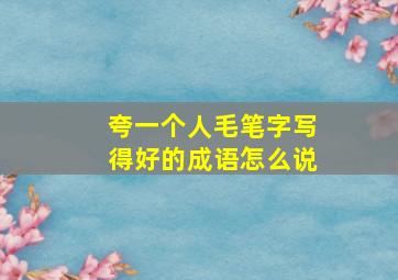 夸一个人毛笔字写得好的成语怎么说