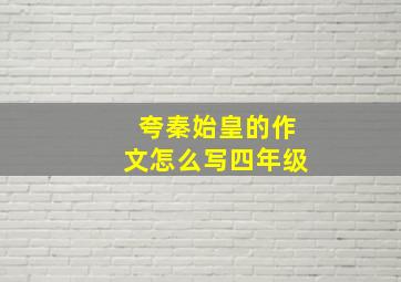 夸秦始皇的作文怎么写四年级