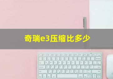 奇瑞e3压缩比多少