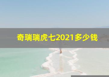 奇瑞瑞虎七2021多少钱