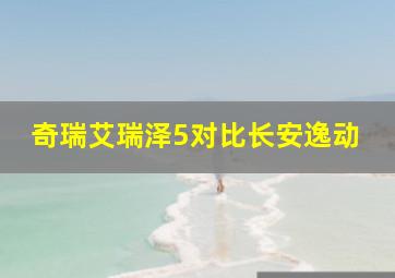 奇瑞艾瑞泽5对比长安逸动