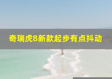 奇瑞虎8新款起步有点抖动