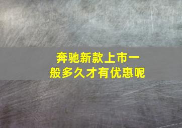 奔驰新款上市一般多久才有优惠呢