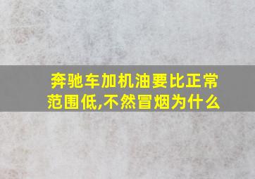 奔驰车加机油要比正常范围低,不然冒烟为什么