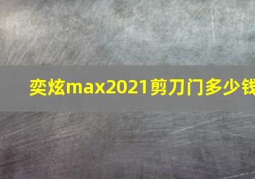 奕炫max2021剪刀门多少钱