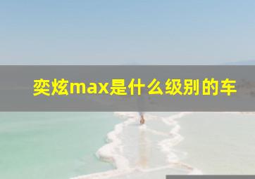 奕炫max是什么级别的车