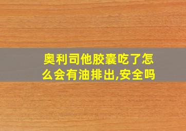 奥利司他胶囊吃了怎么会有油排出,安全吗