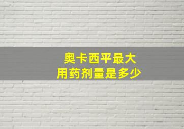 奥卡西平最大用药剂量是多少