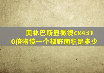 奥林巴斯显微镜cx4310倍物镜一个视野面积是多少