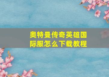 奥特曼传奇英雄国际服怎么下载教程