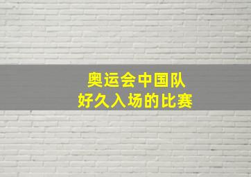 奥运会中国队好久入场的比赛